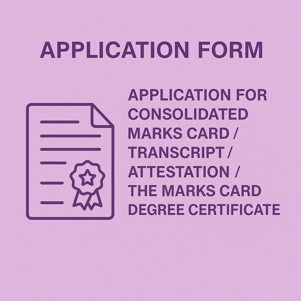 Application Forms. Application for Consolidated Marks Card / Transcript / Verification / Attestation of the Marks Card / Degree Certificate.